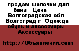 продам шапочки для бани › Цена ­ 500 - Волгоградская обл., Волгоград г. Одежда, обувь и аксессуары » Аксессуары   